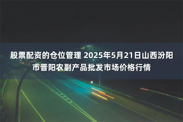 股票配资的仓位管理 2025年5月21日山西汾阳市晋阳农副产品批发市场价格行情