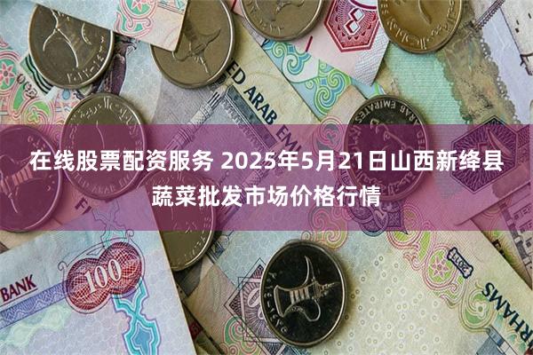 在线股票配资服务 2025年5月21日山西新绛县蔬菜批发市场价格行情