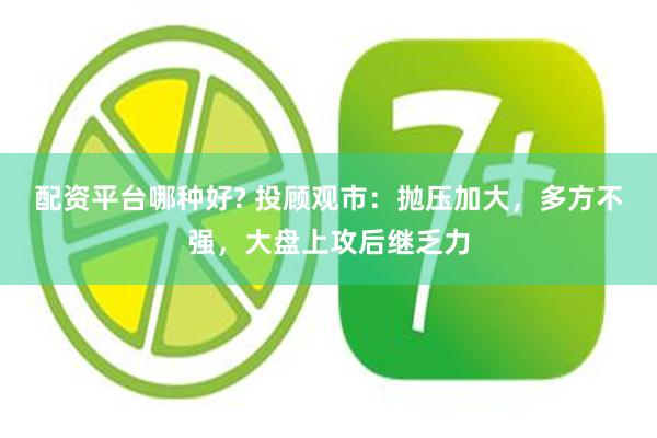 配资平台哪种好? 投顾观市：抛压加大，多方不强，大盘上攻后继乏力