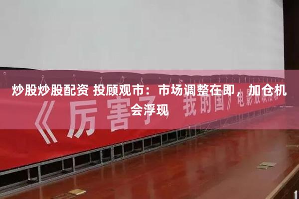 炒股炒股配资 投顾观市：市场调整在即，加仓机会浮现