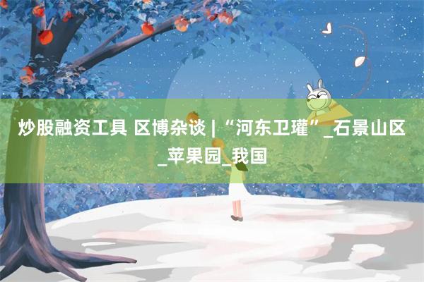 炒股融资工具 区博杂谈 | “河东卫瓘”_石景山区_苹果园_我国