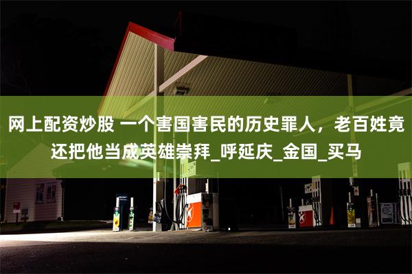 网上配资炒股 一个害国害民的历史罪人，老百姓竟还把他当成英雄崇拜_呼延庆_金国_买马