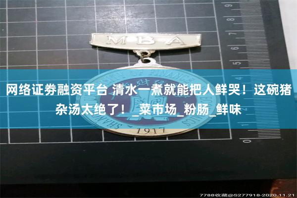 网络证劵融资平台 清水一煮就能把人鲜哭！这碗猪杂汤太绝了！_菜市场_粉肠_鲜味