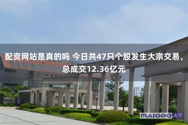 配资网站是真的吗 今日共47只个股发生大宗交易，总成交12.36亿元