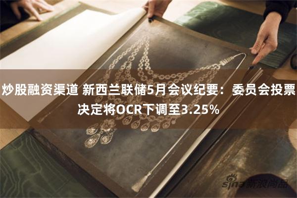 炒股融资渠道 新西兰联储5月会议纪要：委员会投票决定将OCR下调至3.25%