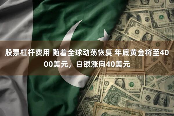 股票杠杆费用 随着全球动荡恢复 年底黄金将至4000美元，白银涨向40美元