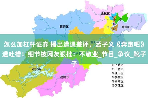 怎么加杠杆证券 播出遭遇差评，孟子义《奔跑吧》遭吐槽！细节被网友狠批：不敬业_节目_争议_靴子