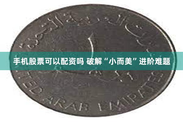 手机股票可以配资吗 破解“小而美”进阶难题
