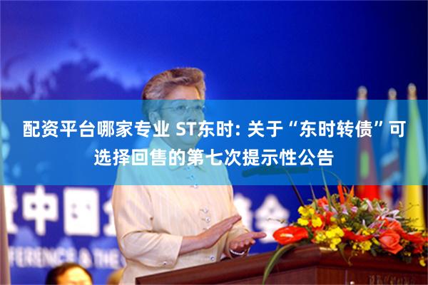 配资平台哪家专业 ST东时: 关于“东时转债”可选择回售的第七次提示性公告