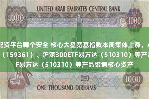 配资平台哪个安全 核心大盘宽基指数本周集体上涨，A500ETF易方达（159361）、沪深300ETF易方达（510310）等产品聚焦核心资产
