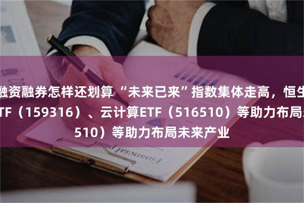 融资融券怎样还划算 “未来已来”指数集体走高，恒生创新药ETF（159316）、云计算ETF（516510）等助力布局未来产业
