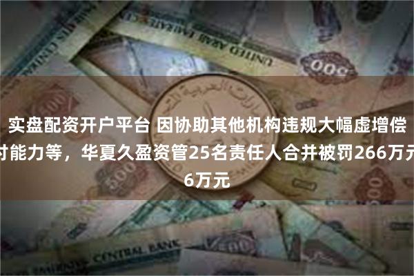 实盘配资开户平台 因协助其他机构违规大幅虚增偿付能力等，华夏久盈资管25名责任人合并被罚266万元
