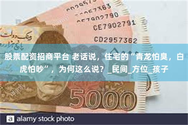 股票配资招商平台 老话说，住宅的“青龙怕臭，白虎怕吵”，为何这么说？_民间_方位_孩子