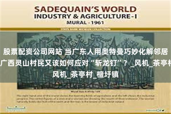 股票配资公司网站 当广东人用奥特曼巧妙化解邻居风水阵，广西灵山村民又该如何应对“斩龙钉”？_风机_茶亭村_檀圩镇