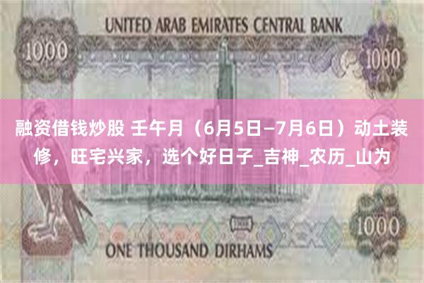融资借钱炒股 壬午月（6月5日—7月6日）动土装修，旺宅兴家，选个好日子_吉神_农历_山为