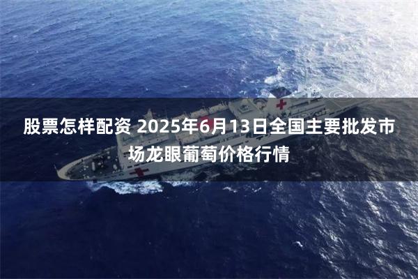 股票怎样配资 2025年6月13日全国主要批发市场龙眼葡萄价格行情