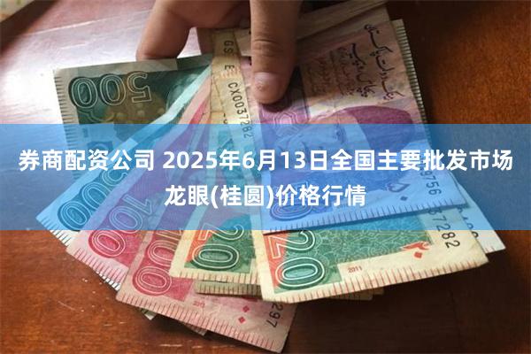 券商配资公司 2025年6月13日全国主要批发市场龙眼(桂圆)价格行情