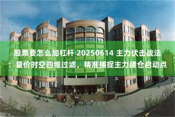 股票要怎么加杠杆 20250614 主力伏击战法：量价时空四维过滤，精准捕捉主力建仓启动点