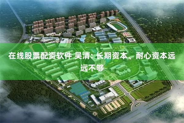 在线股票配资软件 吴清: 长期资本、耐心资本远远不够