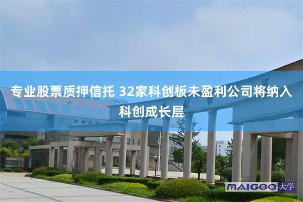 专业股票质押信托 32家科创板未盈利公司将纳入科创成长层