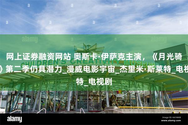 网上证劵融资网站 奥斯卡·伊萨克主演，《月光骑士》第二季仍具潜力_漫威电影宇宙_杰里米·斯莱特_电视剧