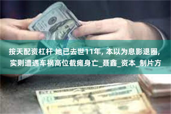 按天配资杠杆 她已去世11年, 本以为息影退圈, 实则遭遇车祸高位截瘫身亡_聂鑫_资本_制片方