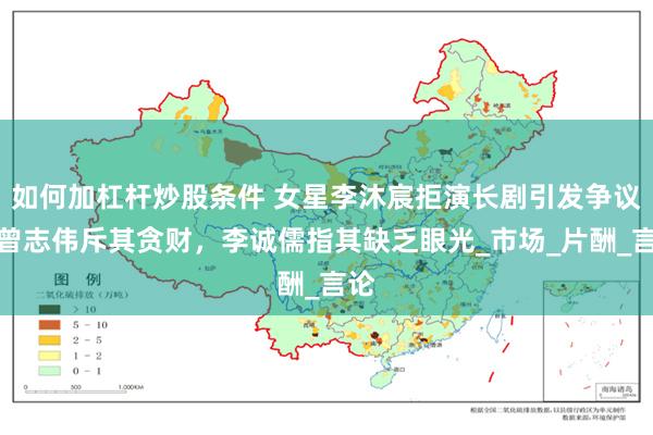 如何加杠杆炒股条件 女星李沐宸拒演长剧引发争议，曾志伟斥其贪财，李诚儒指其缺乏眼光_市场_片酬_言论