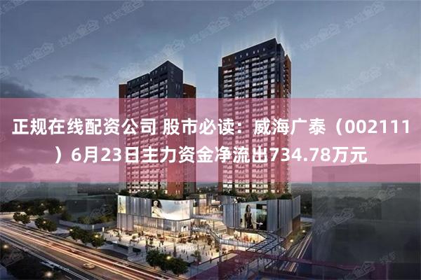 正规在线配资公司 股市必读：威海广泰（002111）6月23日主力资金净流出734.78万元