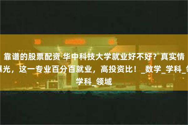 靠谱的股票配资 华中科技大学就业好不好？真实情况曝光，这一专业百分百就业，高投资比！_数学_学科_领域