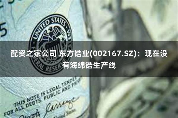 配资之家公司 东方锆业(002167.SZ)：现在没有海绵锆生产线