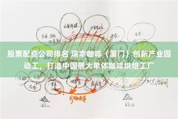 股票配资公司排名 瑞幸咖啡（厦门）创新产业园动工，打造中国最大单体咖啡烘焙工厂