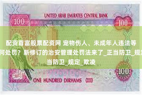 配资首富股票配资网 宠物伤人、未成年人违法等行为如何处罚？新修订的治安管理处罚法来了_正当防卫_规定_欺凌