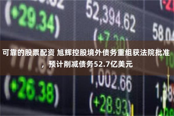 可靠的股票配资 旭辉控股境外债务重组获法院批准 ，预计削减债务52.7亿美元