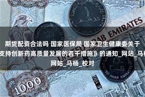 期货配资合法吗 国家医保局 国家卫生健康委关于印发《支持创新药高质量发展的若干措施》的通知_网站_马杨_校对