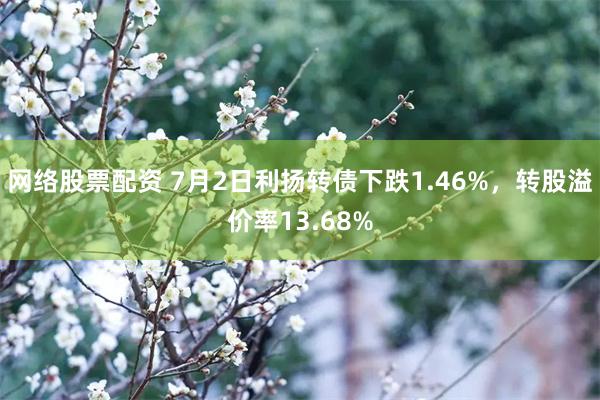 网络股票配资 7月2日利扬转债下跌1.46%，转股溢价率13.68%