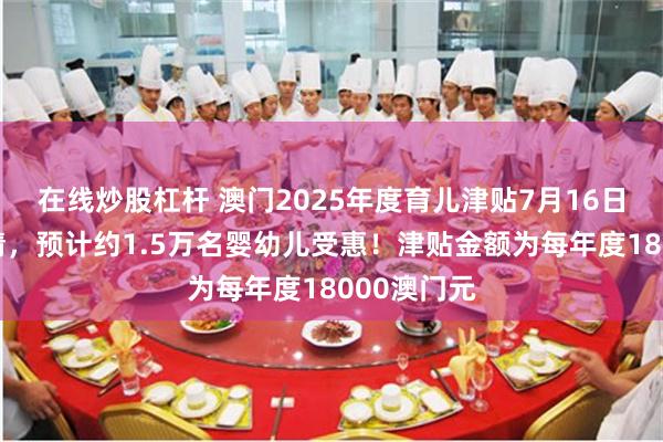 在线炒股杠杆 澳门2025年度育儿津贴7月16日起接受申请，预计约1.5万名婴幼儿受惠！津贴金额为每年度18000澳门元