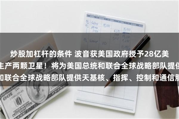 炒股加杠杆的条件 波音获美国政府授予28亿美元的卫星合同，开发并生产两颗卫星！将为美国总统和联合全球战略部队提供天基核、指挥、控制和通信服务