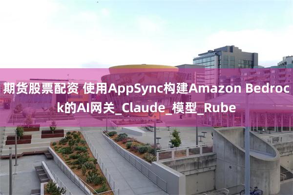 期货股票配资 使用AppSync构建Amazon Bedrock的AI网关_Claude_模型_Rube