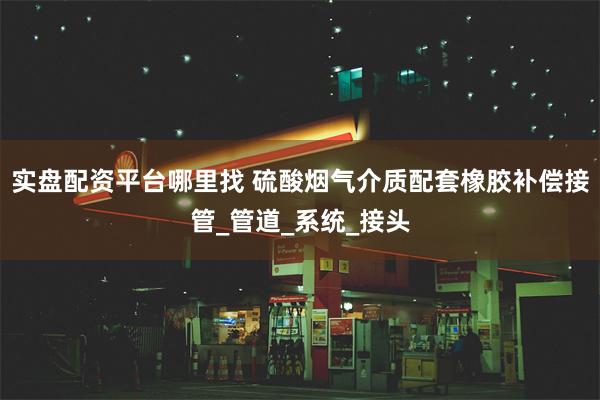 实盘配资平台哪里找 硫酸烟气介质配套橡胶补偿接管_管道_系统_接头