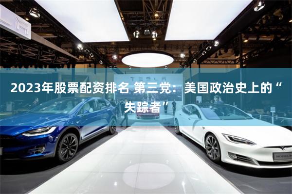 2023年股票配资排名 第三党：美国政治史上的“失踪者”