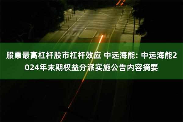 股票最高杠杆股市杠杆效应 中远海能: 中远海能2024年末期权益分派实施公告内容摘要