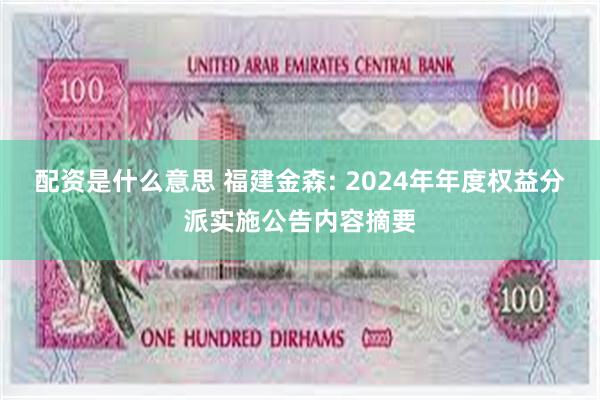 配资是什么意思 福建金森: 2024年年度权益分派实施公告内容摘要