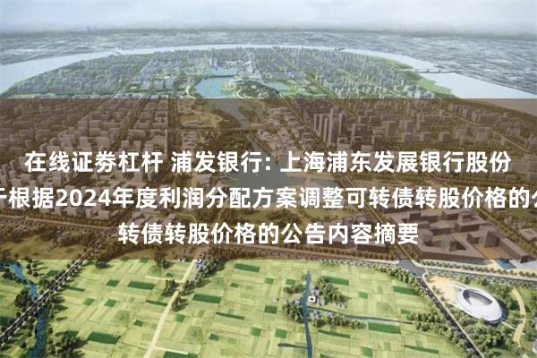 在线证劵杠杆 浦发银行: 上海浦东发展银行股份有限公司关于根据2024年度利润分配方案调整可转债转股价格的公告内容摘要