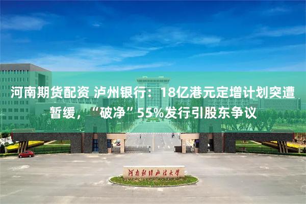 河南期货配资 泸州银行：18亿港元定增计划突遭暂缓，“破净”55%发行引股东争议