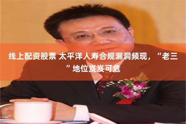 线上配资股票 太平洋人寿合规漏洞频现，“老三”地位岌岌可危