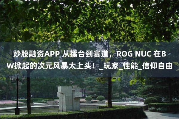 炒股融资APP 从擂台到赛道，ROG NUC 在BW掀起的次元风暴太上头！_玩家_性能_信仰自由