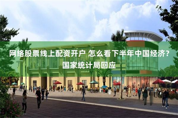 网络股票线上配资开户 怎么看下半年中国经济？国家统计局回应