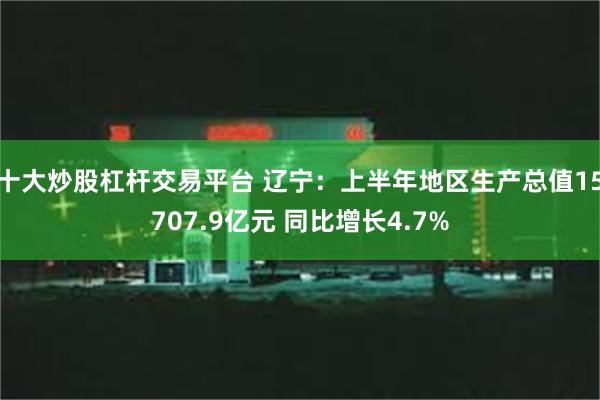 十大炒股杠杆交易平台 辽宁：上半年地区生产总值15707.9亿元 同比增长4.7%