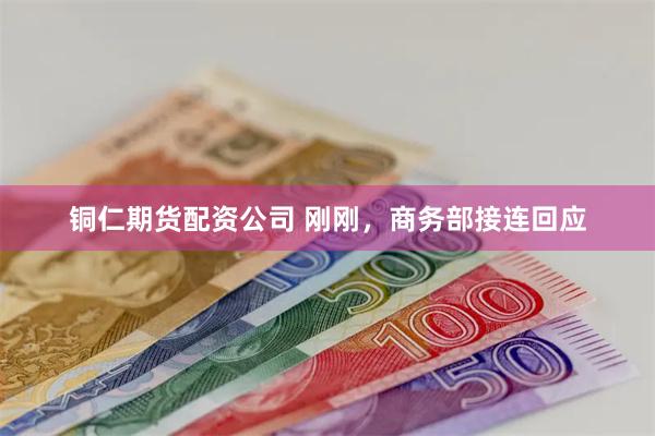 铜仁期货配资公司 刚刚，商务部接连回应