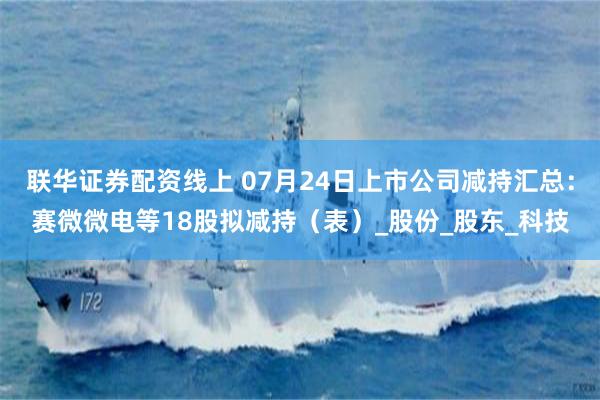 联华证券配资线上 07月24日上市公司减持汇总：赛微微电等18股拟减持（表）_股份_股东_科技